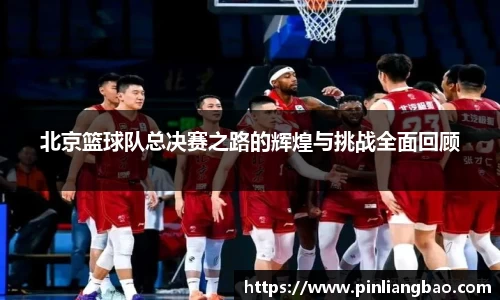 北京篮球队总决赛之路的辉煌与挑战全面回顾
