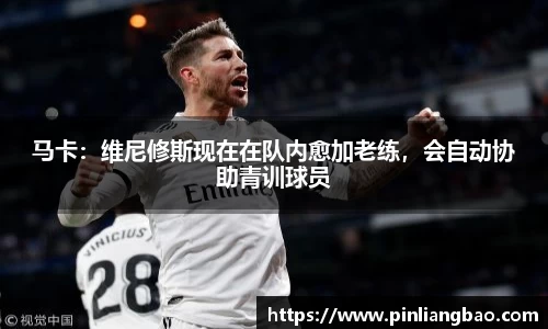 马卡：维尼修斯现在在队内愈加老练，会自动协助青训球员