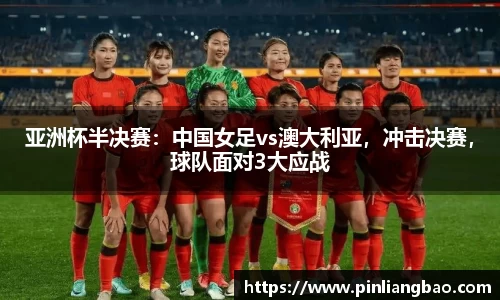 亚洲杯半决赛：中国女足vs澳大利亚，冲击决赛，球队面对3大应战
