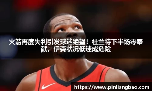 火箭再度失利引发球迷绝望！杜兰特下半场零奉献，伊森状况低迷成危险