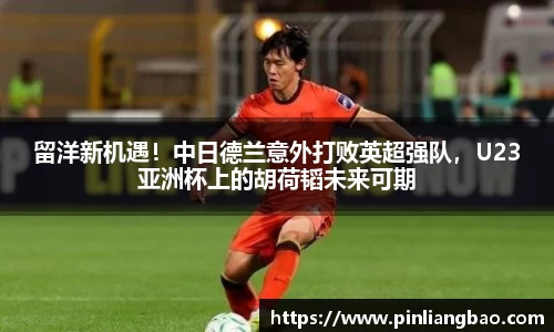 留洋新机遇！中日德兰意外打败英超强队，U23亚洲杯上的胡荷韬未来可期
