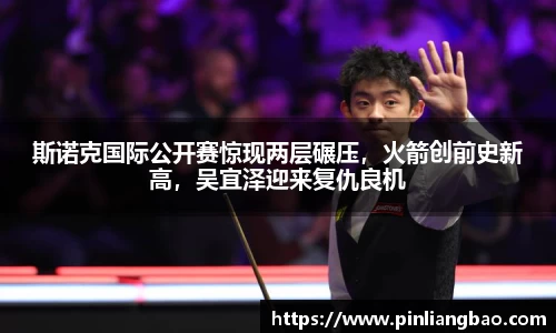 斯诺克国际公开赛惊现两层碾压，火箭创前史新高，吴宜泽迎来复仇良机