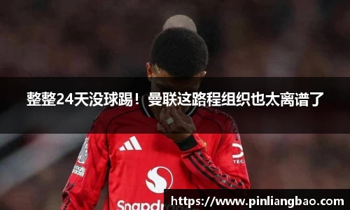 整整24天没球踢！曼联这路程组织也太离谱了
