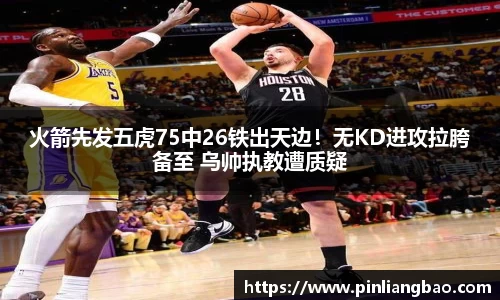 火箭先发五虎75中26铁出天边！无KD进攻拉胯备至 乌帅执教遭质疑